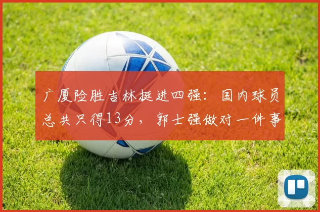 广厦险胜吉林挺进四强：国内球员总共只得13分，郭士强做对一件事