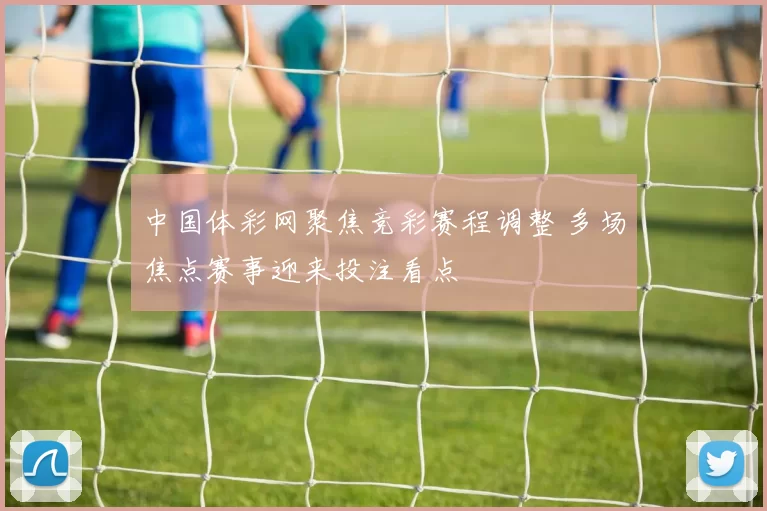 中国体彩网聚焦竞彩赛程调整 多场焦点赛事迎来投注看点