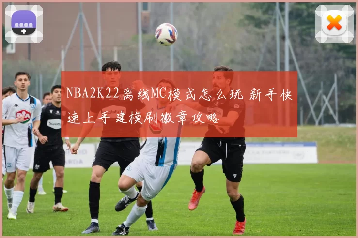 NBA2K22离线MC模式怎么玩 新手快速上手建模刷徽章攻略