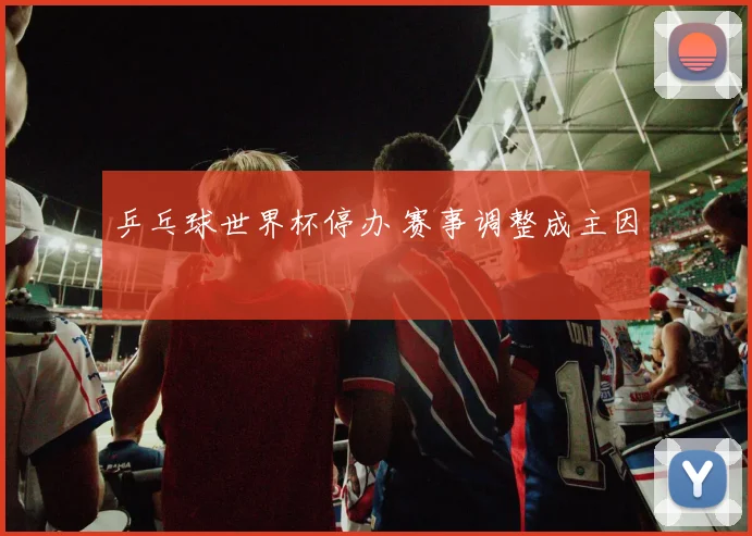 乒乓球世界杯停办 赛事调整成主因
