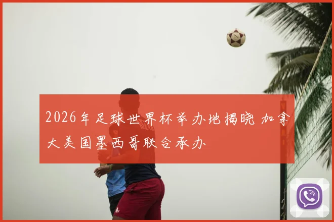 2026年足球世界杯举办地揭晓 加拿大美国墨西哥联合承办