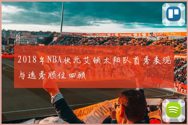 2018年NBA状元艾顿太阳队首秀表现与选秀顺位回顾