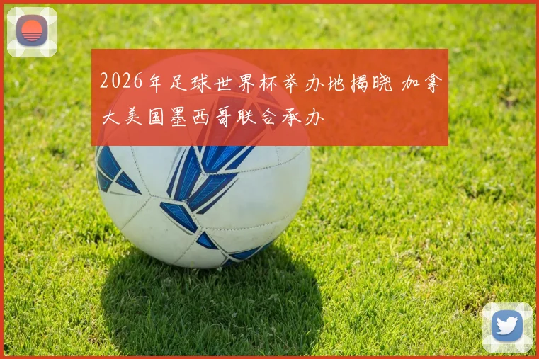 2026年足球世界杯举办地揭晓 加拿大美国墨西哥联合承办