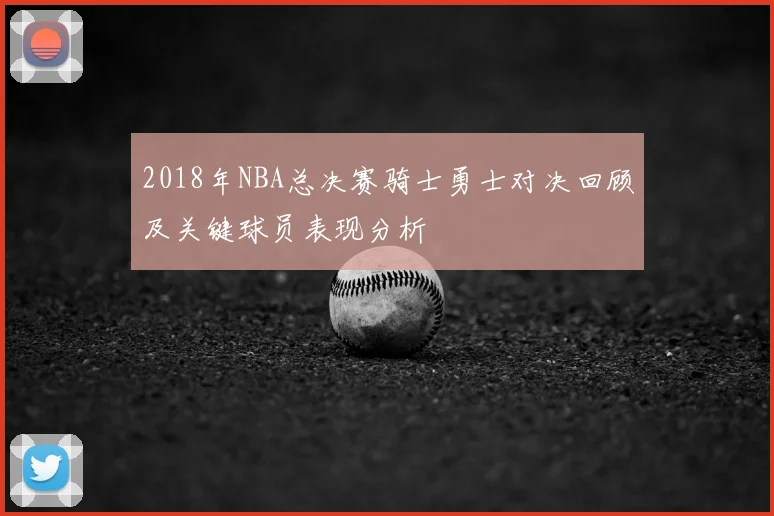 2018年NBA总决赛骑士勇士对决回顾及关键球员表现分析