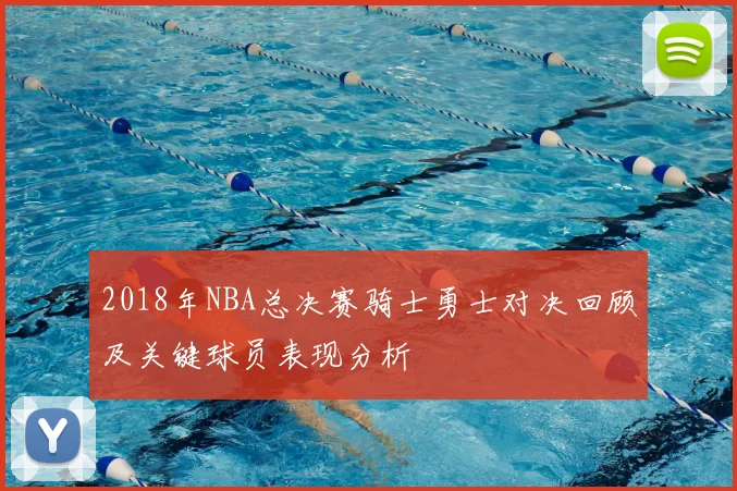 2018年NBA总决赛骑士勇士对决回顾及关键球员表现分析