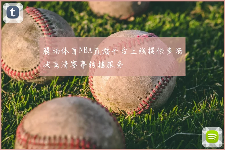 腾讯体育NBA直播平台上线提供多场次高清赛事转播服务