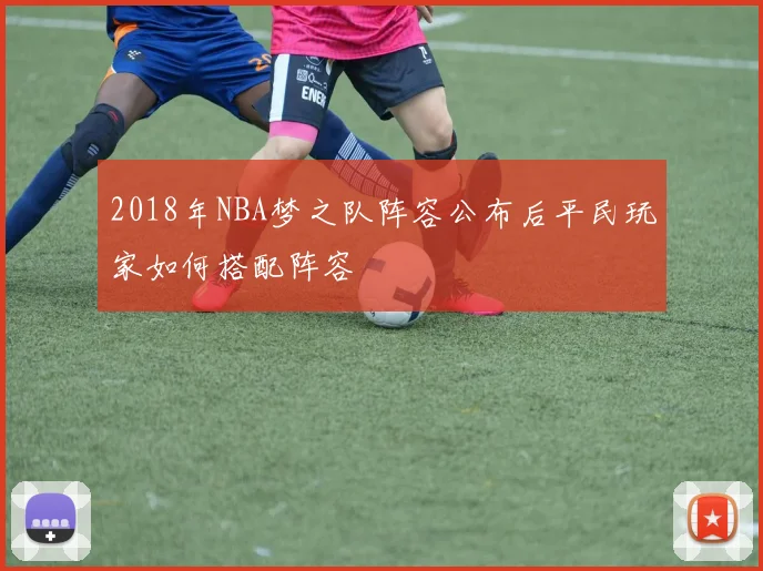 2018年NBA梦之队阵容公布后平民玩家如何搭配阵容
