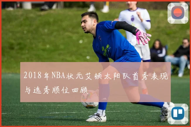 2018年NBA状元艾顿太阳队首秀表现与选秀顺位回顾