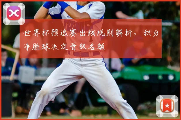 世界杯预选赛出线规则解析，积分净胜球决定晋级名额