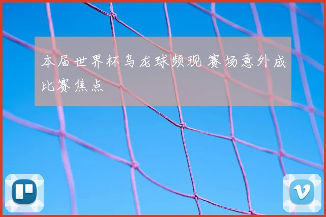 本届世界杯乌龙球频现 赛场意外成比赛焦点