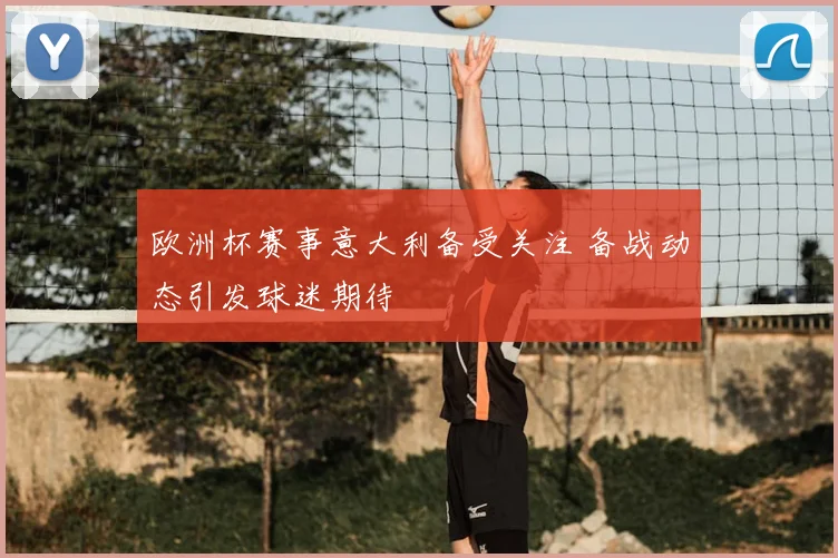 欧洲杯赛事意大利备受关注 备战动态引发球迷期待