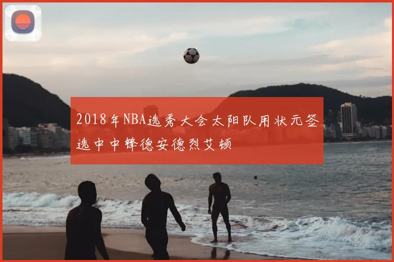 2018年NBA选秀大会太阳队用状元签选中中锋德安德烈艾顿