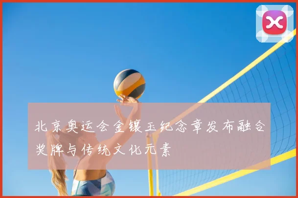 北京奥运会金镶玉纪念章发布融合奖牌与传统文化元素