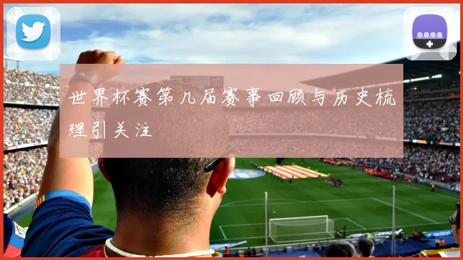 世界杯赛第几届赛事回顾与历史梳理引关注