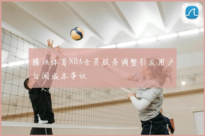 腾讯体育NBA会员服务调整引发用户订阅成本争议